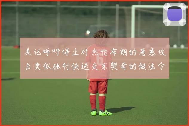 美记呼吁停止对杰伦布朗的恶意攻击类似独行侠送走东契奇的做法令人作呕