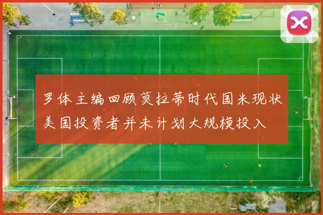 罗体主编回顾莫拉蒂时代国米现状美国投资者并未计划大规模投入