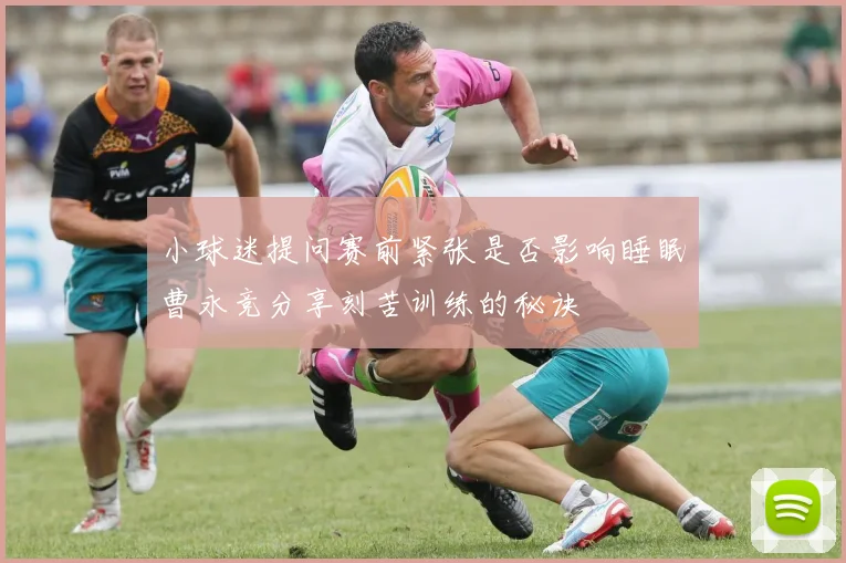 小球迷提问赛前紧张是否影响睡眠曹永竞分享刻苦训练的秘诀