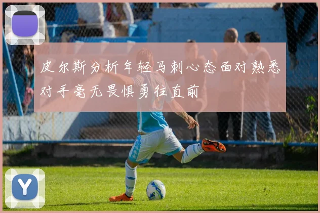 皮尔斯分析年轻马刺心态面对熟悉对手毫无畏惧勇往直前