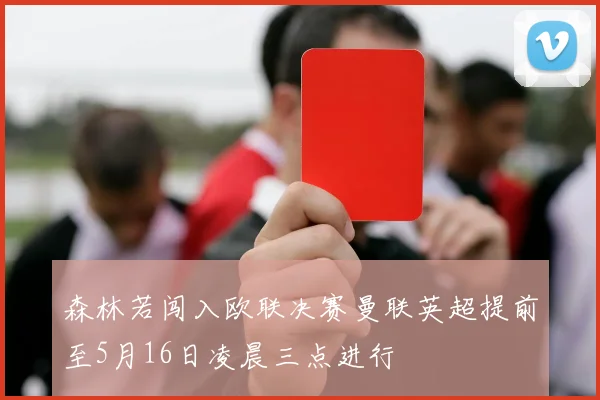 森林若闯入欧联决赛曼联英超提前至5月16日凌晨三点进行