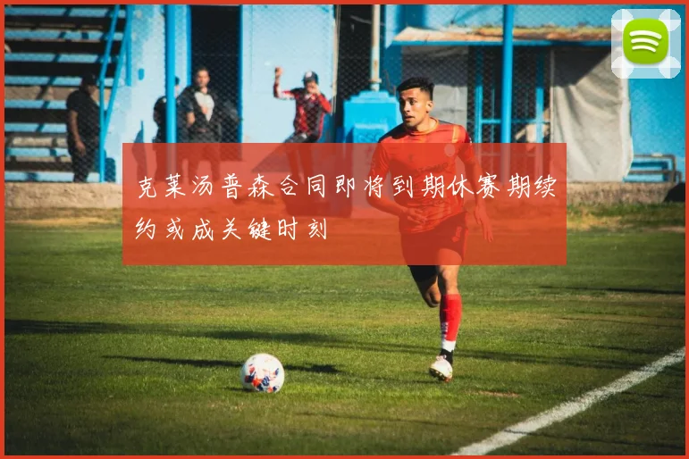 克莱汤普森合同即将到期休赛期续约或成关键时刻