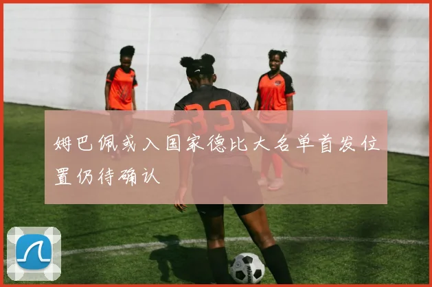 姆巴佩或入国家德比大名单首发位置仍待确认
