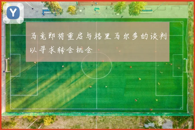 马竞即将重启与格里马尔多的谈判以寻求转会机会