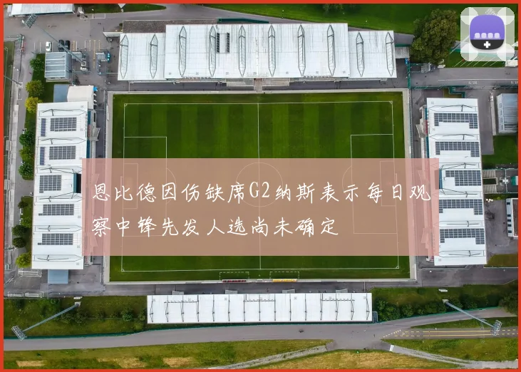 恩比德因伤缺席G2纳斯表示每日观察中锋先发人选尚未确定