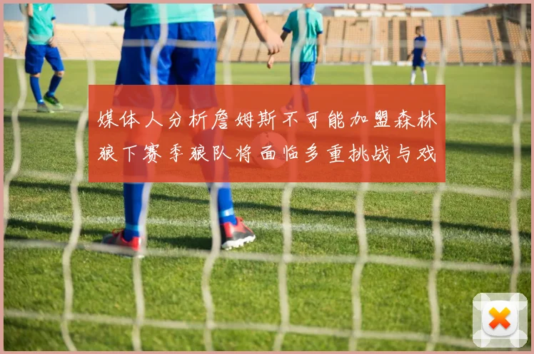 媒体人分析詹姆斯不可能加盟森林狼下赛季狼队将面临多重挑战与戏剧性事件