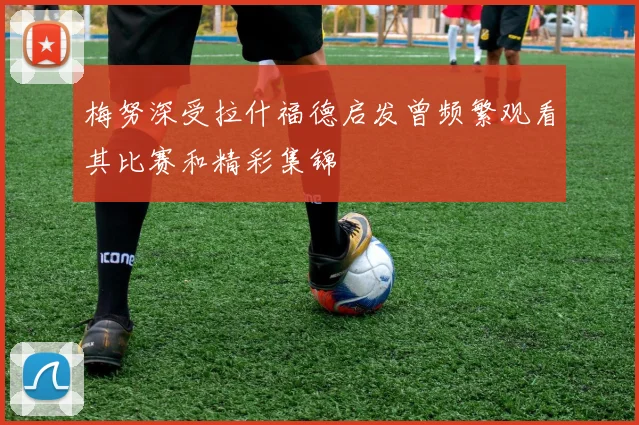 梅努深受拉什福德启发曾频繁观看其比赛和精彩集锦