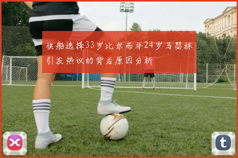 快船选择33岁比尔而非24岁马瑟林引发热议的背后原因分析