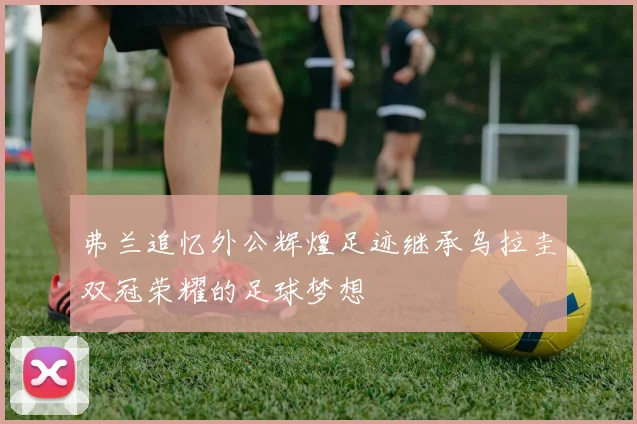 弗兰追忆外公辉煌足迹继承乌拉圭双冠荣耀的足球梦想