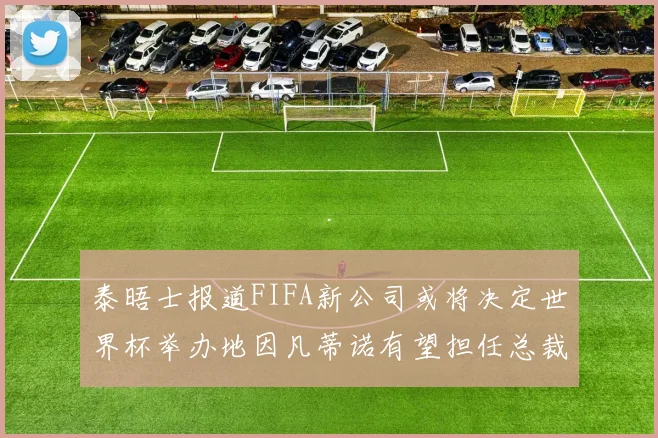 泰晤士报道FIFA新公司或将决定世界杯举办地因凡蒂诺有望担任总裁