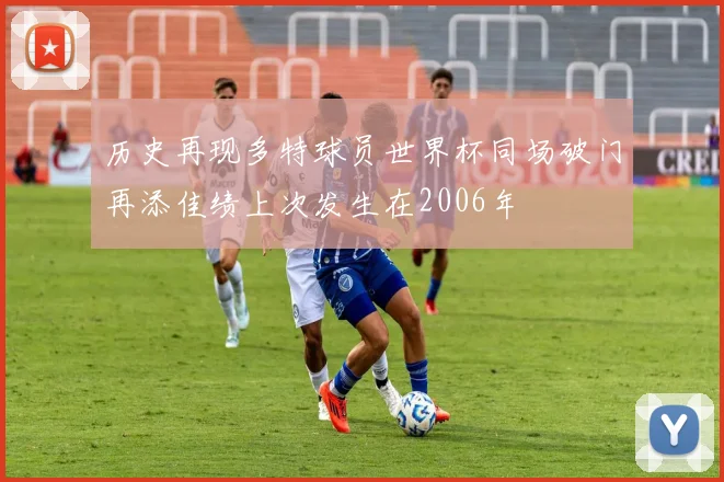 历史再现多特球员世界杯同场破门再添佳绩上次发生在2006年