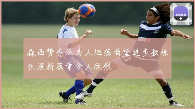 森西赞齐沃为人坦荡渴望进步教练生涯新篇章令人欣慰