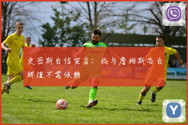 史密斯自信宣言：我与詹姆斯各自辉煌不需依赖