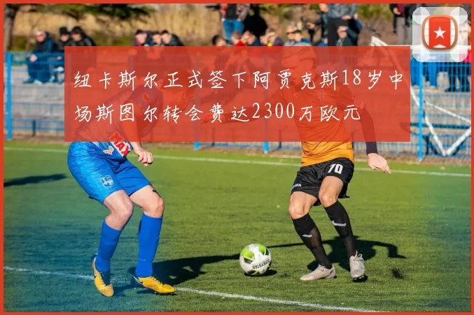 纽卡斯尔正式签下阿贾克斯18岁中场斯图尔转会费达2300万欧元
