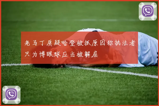 老马丁质疑哈登被抓原因称执法者只为博眼球应当被解雇