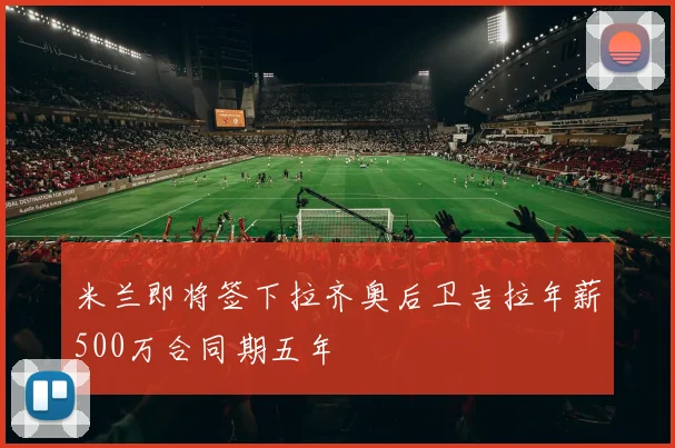 米兰即将签下拉齐奥后卫吉拉年薪500万合同期五年