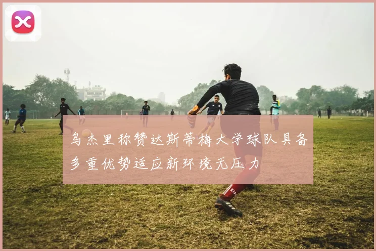 乌杰里称赞达斯蒂梅大学球队具备多重优势适应新环境无压力