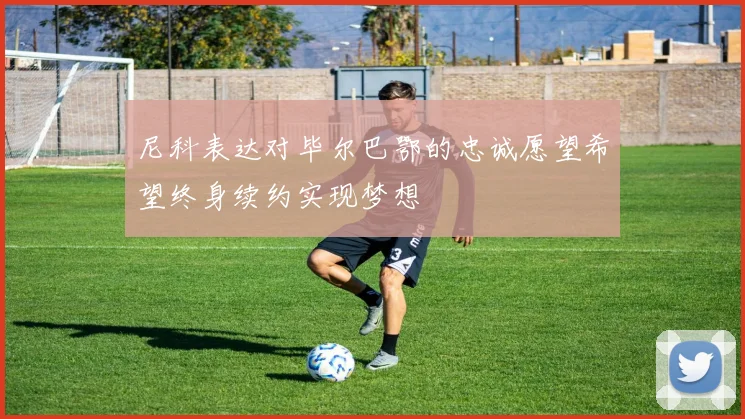 尼科表达对毕尔巴鄂的忠诚愿望希望终身续约实现梦想