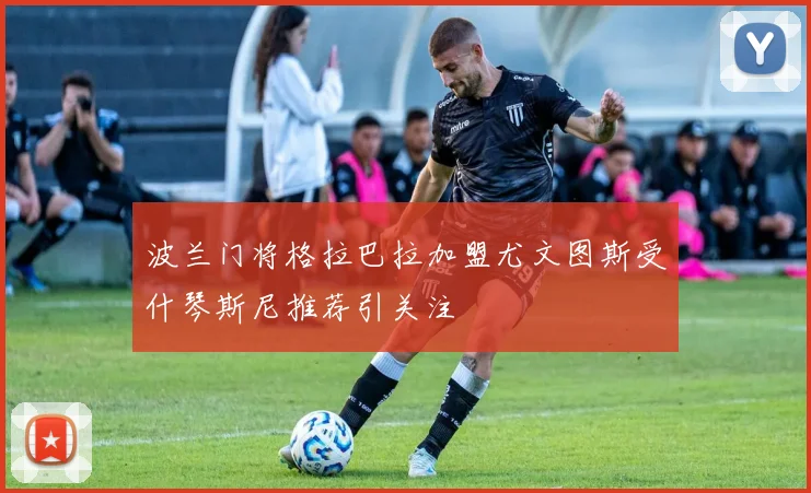 波兰门将格拉巴拉加盟尤文图斯受什琴斯尼推荐引关注