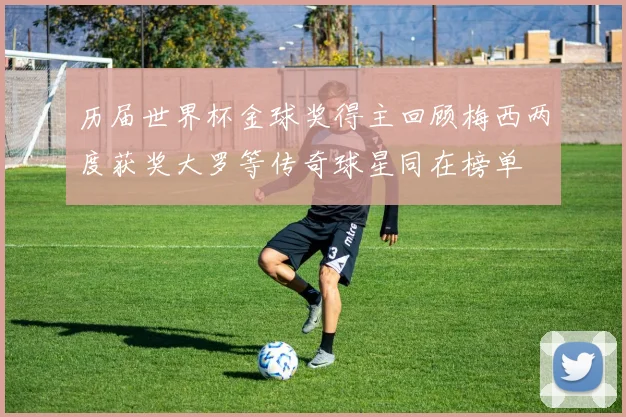 历届世界杯金球奖得主回顾梅西两度获奖大罗等传奇球星同在榜单
