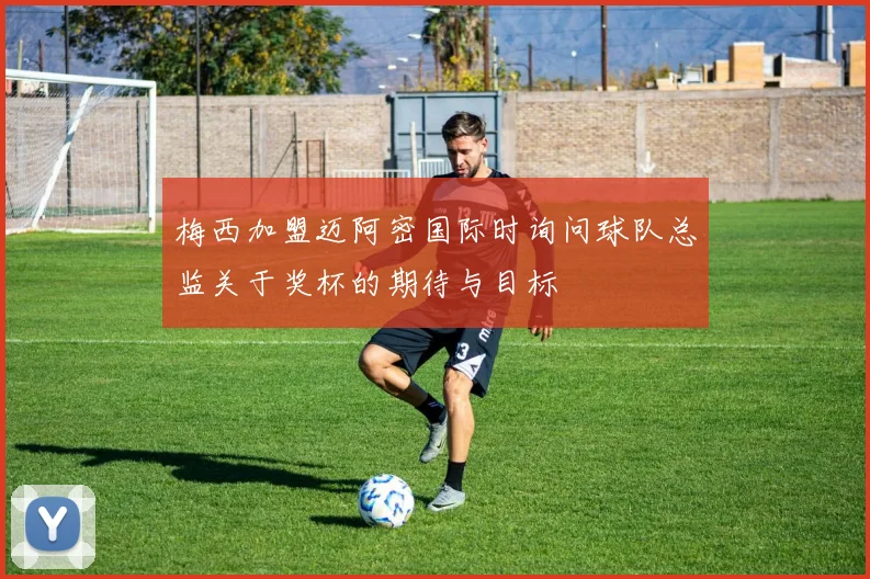 梅西加盟迈阿密国际时询问球队总监关于奖杯的期待与目标