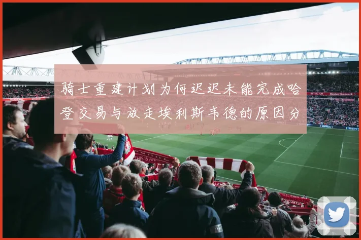 骑士重建计划为何迟迟未能完成哈登交易与放走埃利斯韦德的原因分析