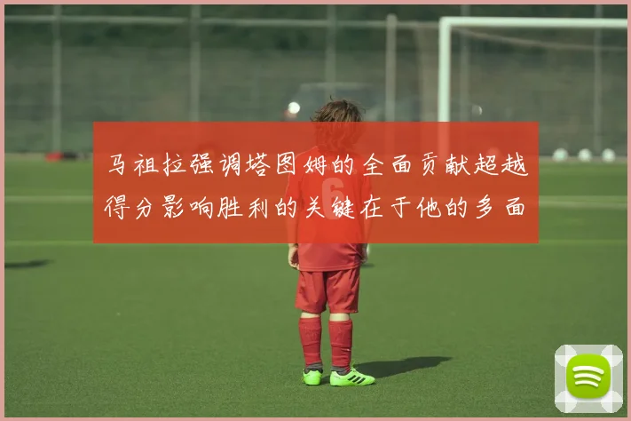 马祖拉强调塔图姆的全面贡献超越得分影响胜利的关键在于他的多面能力