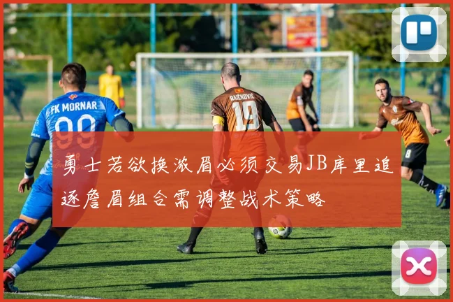 勇士若欲换浓眉必须交易JB库里追逐詹眉组合需调整战术策略